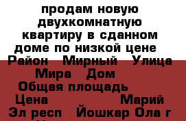 продам новую двухкомнатную квартиру в сданном доме по низкой цене › Район ­ Мирный › Улица ­ Мира › Дом ­ 107 › Общая площадь ­ 61 › Цена ­ 1 830 000 - Марий Эл респ., Йошкар-Ола г. Недвижимость » Квартиры продажа   . Марий Эл респ.